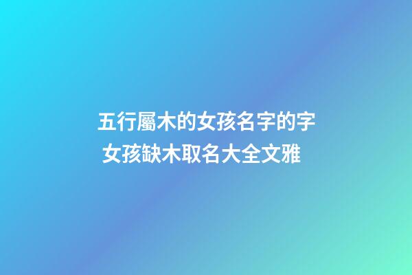 五行屬木的女孩名字的字 女孩缺木取名大全文雅-第1張-公司起名-玄機派